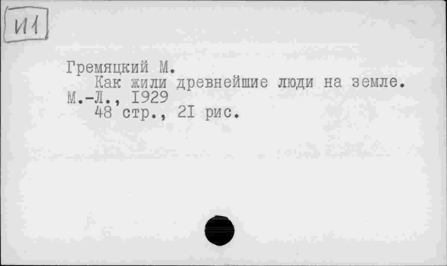 ﻿Гремяцкий М.
Как жили древнейшие люди на земле.
М.-Л., 1929
48 стр., 21 рис.